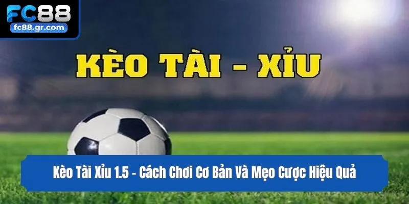 Kèo Tài Xỉu 1.5 - Cách Chơi Cơ Bản Và Mẹo Cược Hiệu Quả