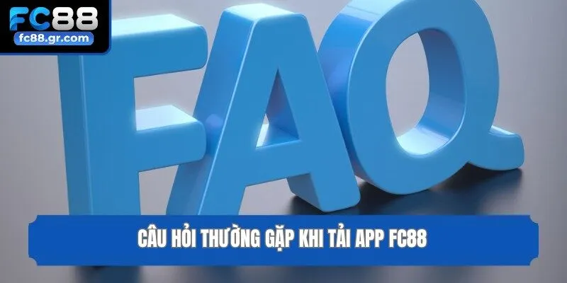 Câu hỏi thường gặp khi tải app Fc88