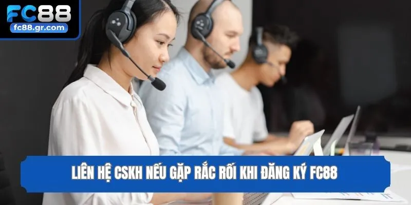 Liên hệ CSKH nếu gặp rắc rối khi đăng ký Fc88